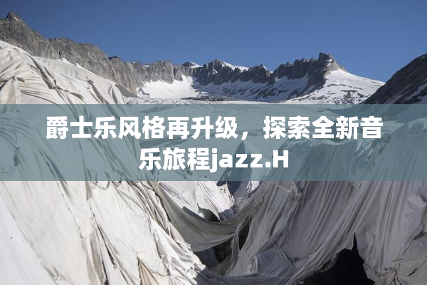 爵士乐风格再升级，探索全新音乐旅程jazz.H