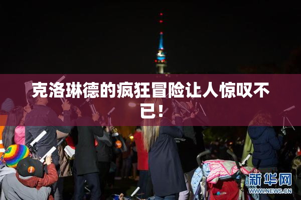 克洛琳德的疯狂冒险让人惊叹不已！