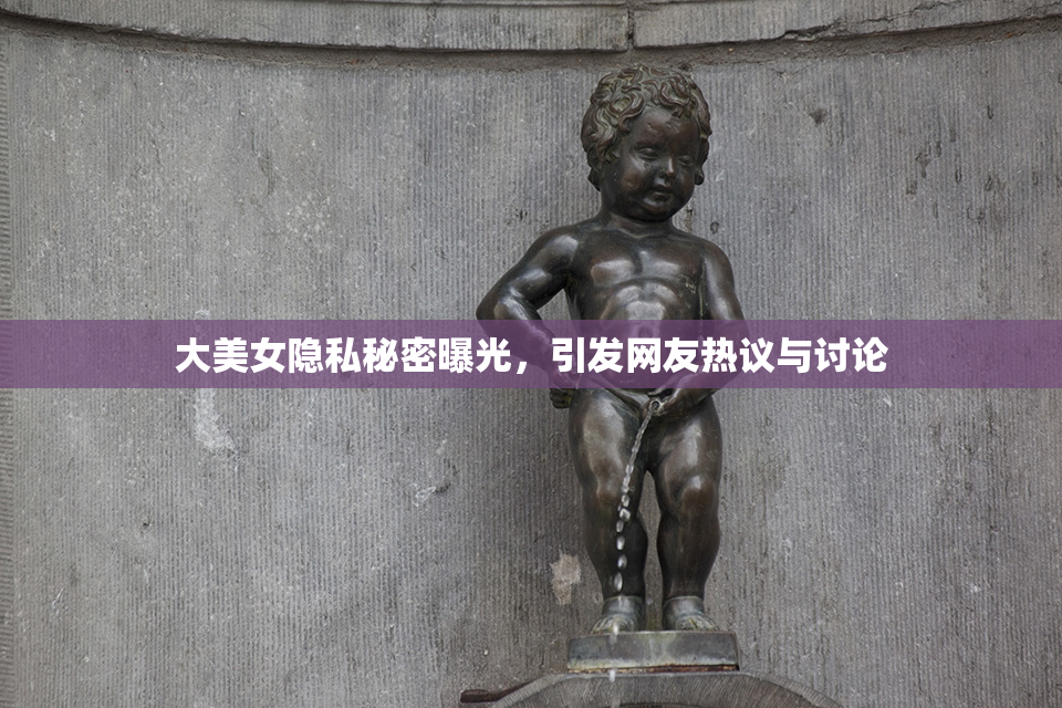 大美女隐私秘密曝光，引发网友热议与讨论