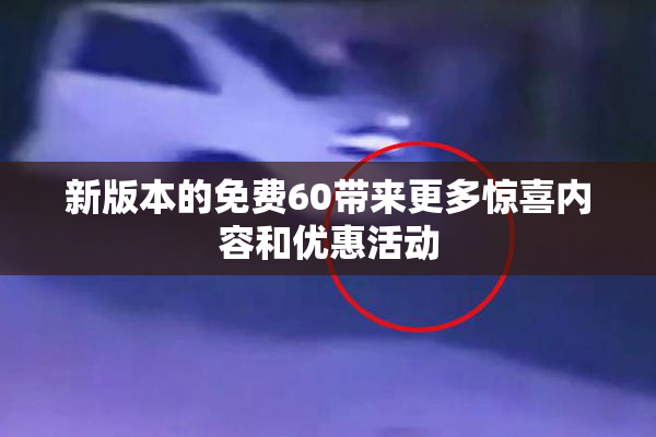 新版本的免费60带来更多惊喜内容和优惠活动
