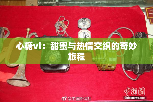 心糖vl：甜蜜与热情交织的奇妙旅程