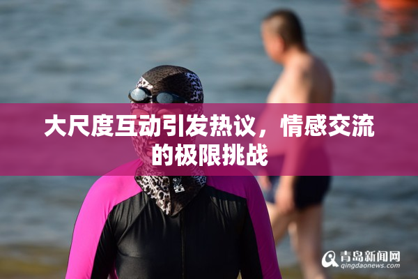 大尺度互动引发热议，情感交流的极限挑战