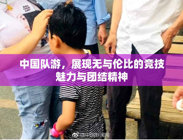 中国队游，展现无与伦比的竞技魅力与团结精神