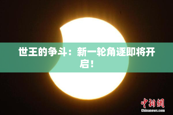 世王的争斗：新一轮角逐即将开启！