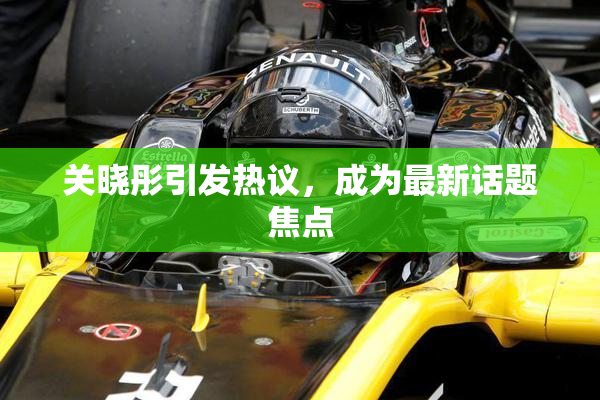 关晓彤引发热议，成为最新话题焦点