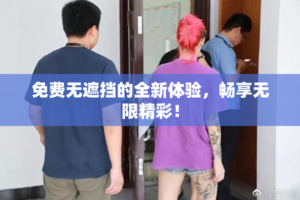 免费无遮挡的全新体验，畅享无限精彩！