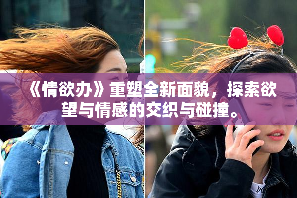 《情欲办》重塑全新面貌，探索欲望与情感的交织与碰撞。