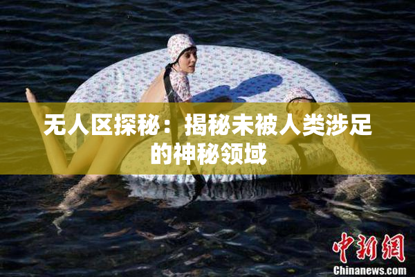 无人区探秘：揭秘未被人类涉足的神秘领域