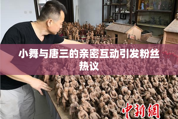 小舞与唐三的亲密互动引发粉丝热议