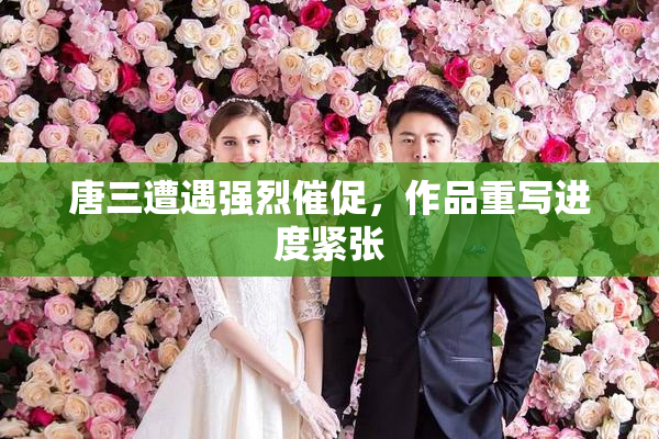 唐三遭遇强烈催促，作品重写进度紧张