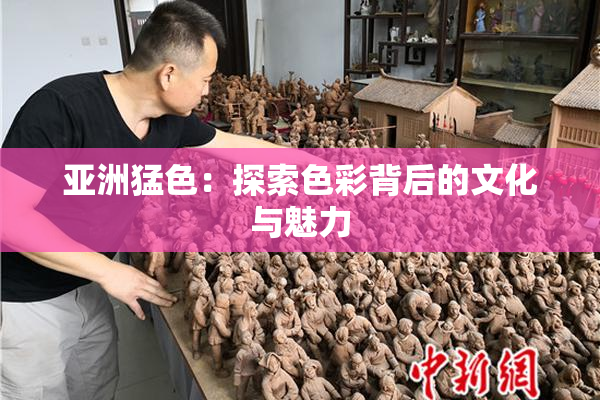 亚洲猛色：探索色彩背后的文化与魅力