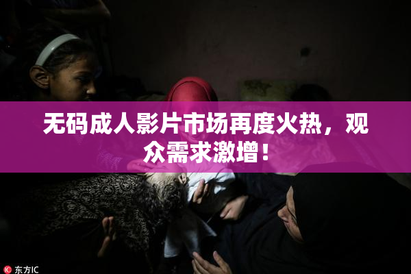 无码成人影片市场再度火热，观众需求激增！