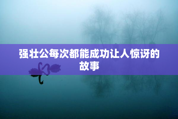强壮公每次都能成功让人惊讶的故事