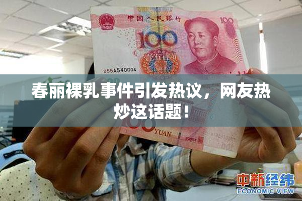 春丽裸乳事件引发热议，网友热炒这话题！