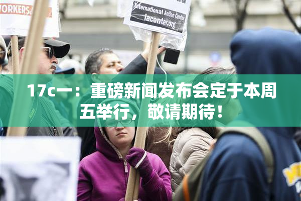 17c一：重磅新闻发布会定于本周五举行，敬请期待！