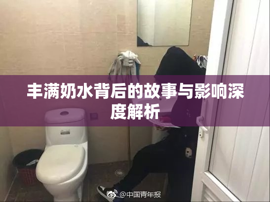 丰满奶水背后的故事与影响深度解析