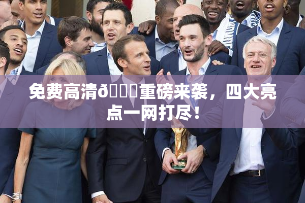 免费高清🔞重磅来袭，四大亮点一网打尽！