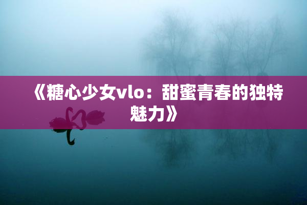 《糖心少女vlo：甜蜜青春的独特魅力》