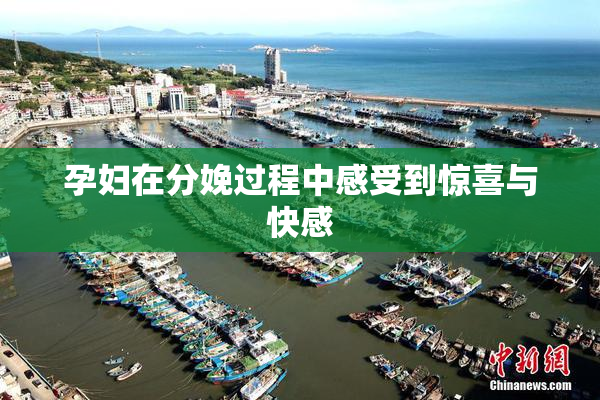 孕妇在分娩过程中感受到惊喜与快感