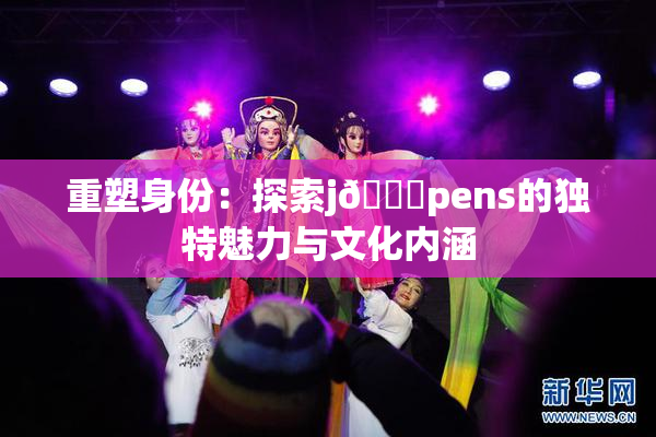 重塑身份：探索j🈚pens的独特魅力与文化内涵