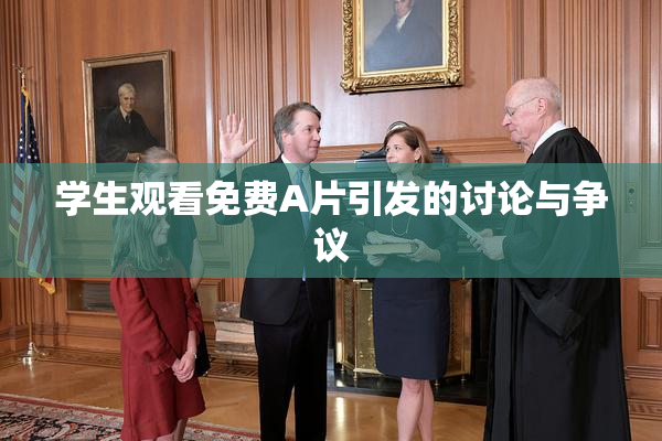 学生观看免费A片引发的讨论与争议
