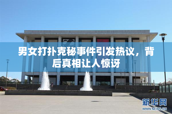 男女打扑克秘事件引发热议，背后真相让人惊讶