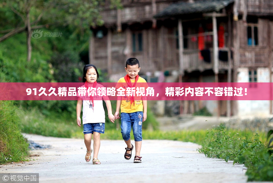 91久久精品带你领略全新视角，精彩内容不容错过！