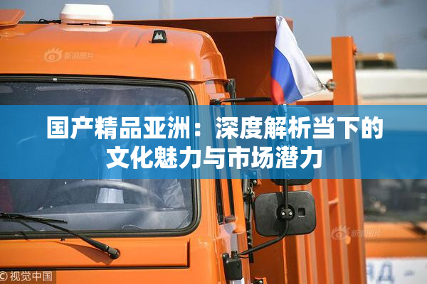 国产精品亚洲：深度解析当下的文化魅力与市场潜力