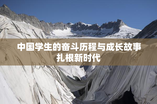 中国学生的奋斗历程与成长故事扎根新时代