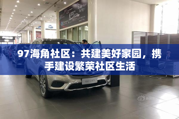 97海角社区：共建美好家园，携手建设繁荣社区生活
