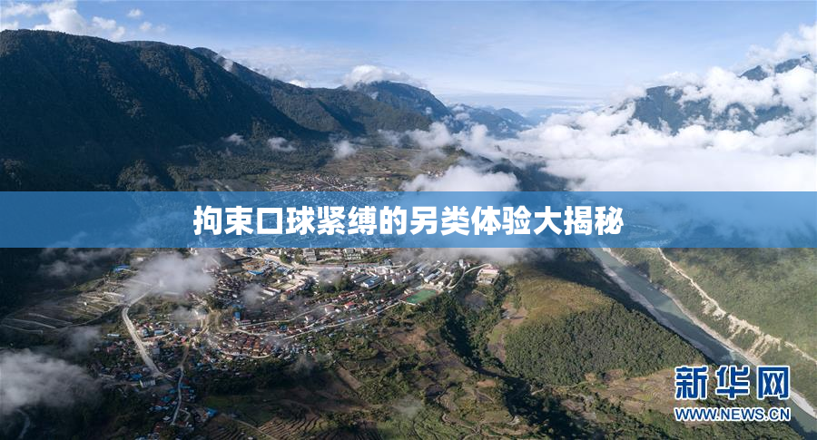 拘束口球紧缚的另类体验大揭秘