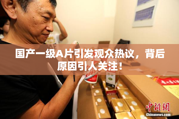国产一级A片引发观众热议，背后原因引人关注！