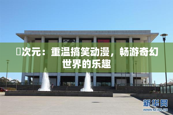 囧次元：重温搞笑动漫，畅游奇幻世界的乐趣
