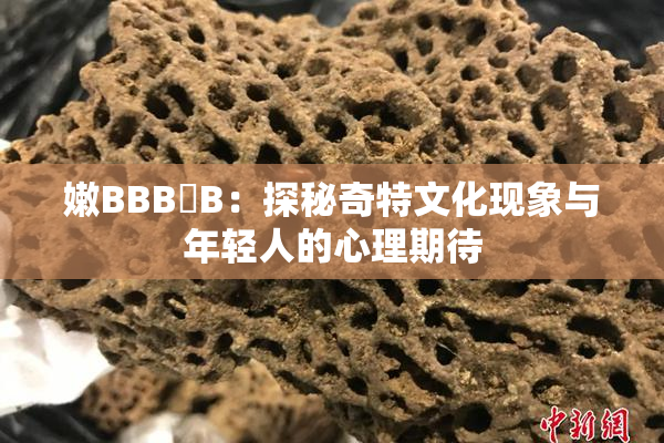 嫩BBB槡B：探秘奇特文化现象与年轻人的心理期待