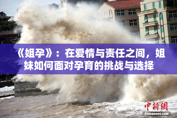 《姐孕》：在爱情与责任之间，姐妹如何面对孕育的挑战与选择