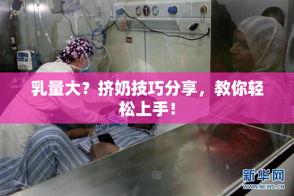 乳量大？挤奶技巧分享，教你轻松上手！