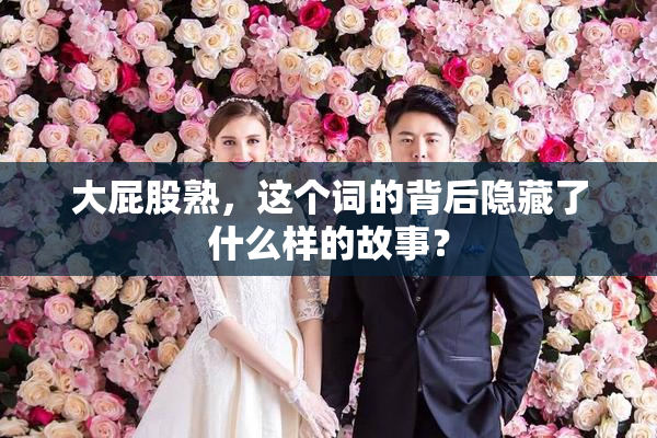 大屁股熟，这个词的背后隐藏了什么样的故事？