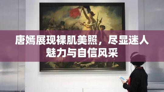 唐嫣展现裸肌美照，尽显迷人魅力与自信风采