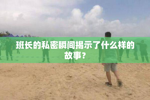 班长的私密瞬间揭示了什么样的故事？