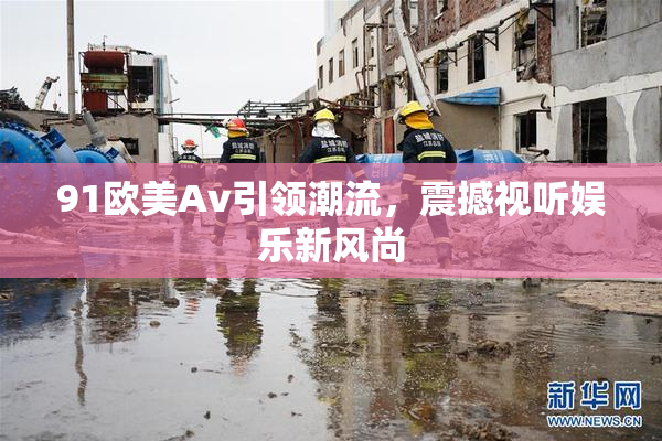 91欧美Av引领潮流，震撼视听娱乐新风尚