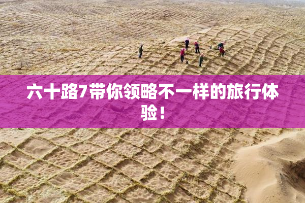 六十路7带你领略不一样的旅行体验！