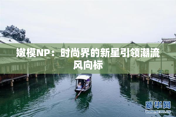 嫩模NP：时尚界的新星引领潮流风向标