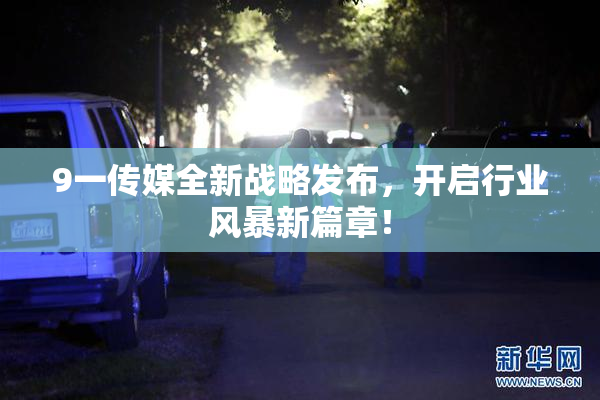 9一传媒全新战略发布，开启行业风暴新篇章！