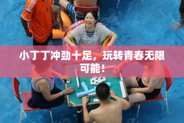 小丁丁冲劲十足，玩转青春无限可能！