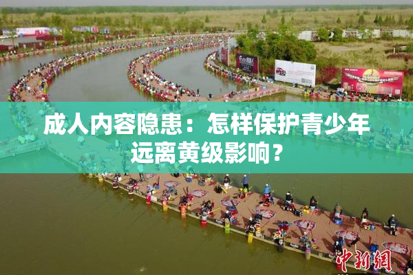 成人内容隐患：怎样保护青少年远离黄级影响？