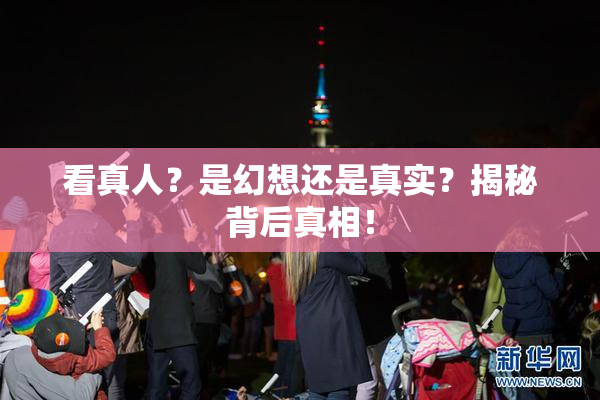 看真人？是幻想还是真实？揭秘背后真相！