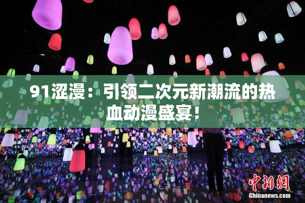 91涩漫：引领二次元新潮流的热血动漫盛宴！