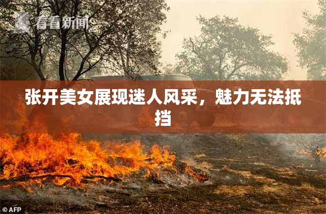 张开美女展现迷人风采，魅力无法抵挡