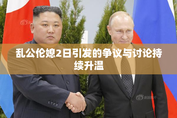 乱公伦媳2日引发的争议与讨论持续升温