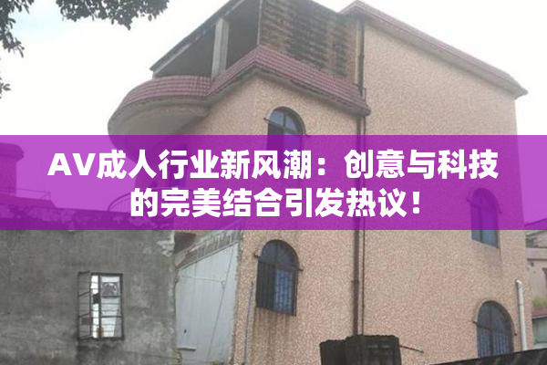 AV成人行业新风潮：创意与科技的完美结合引发热议！